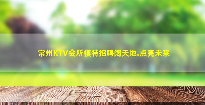常州KTV会所模特招聘阔天地.点亮未来